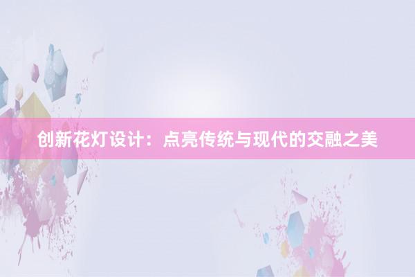 创新花灯设计：点亮传统与现代的交融之美