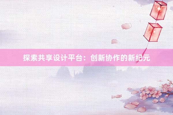 探索共享设计平台：创新协作的新纪元