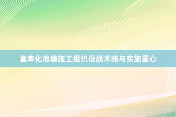 直率化池塘施工组织设战术略与实施重心