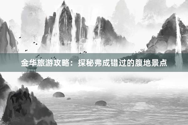 金华旅游攻略：探秘弗成错过的腹地景点